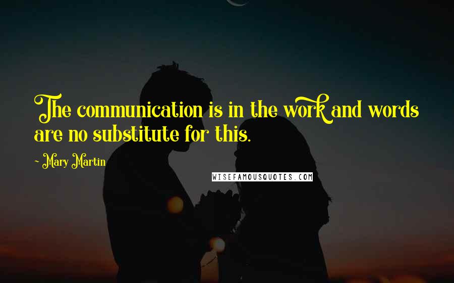 Mary Martin Quotes: The communication is in the work and words are no substitute for this.