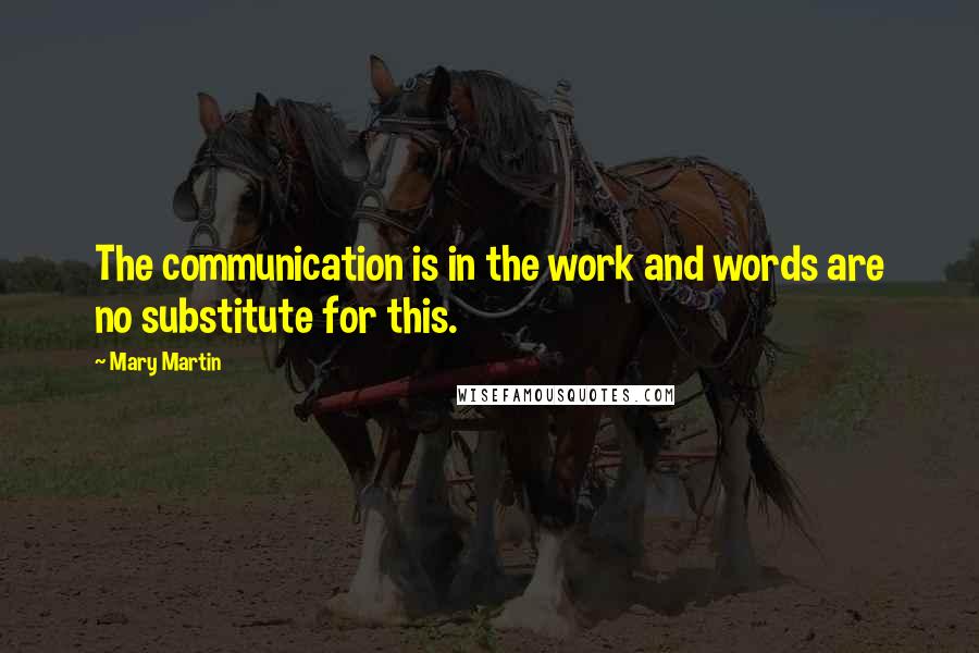 Mary Martin Quotes: The communication is in the work and words are no substitute for this.