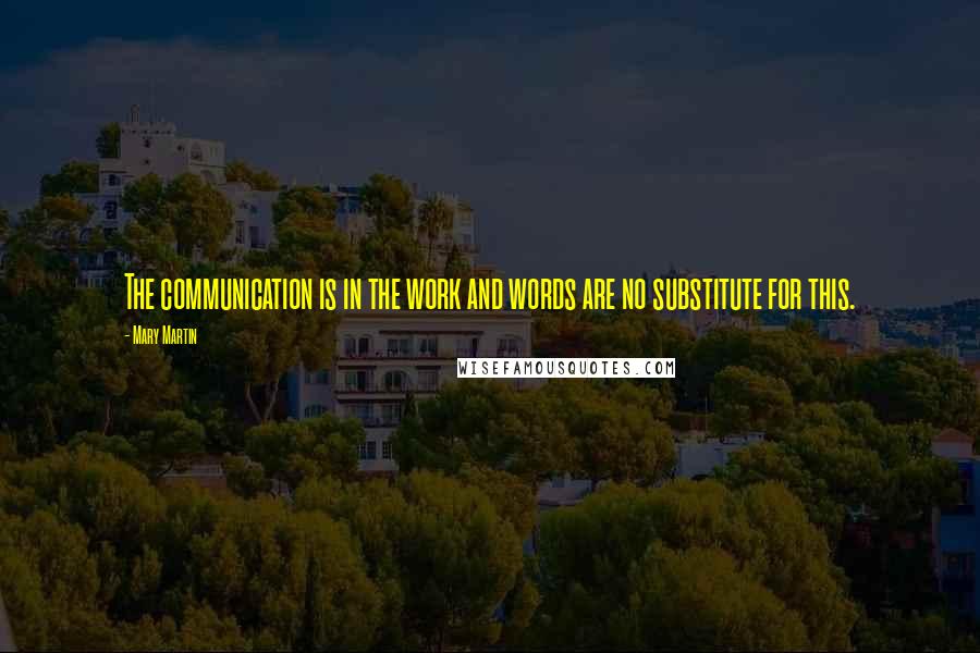 Mary Martin Quotes: The communication is in the work and words are no substitute for this.