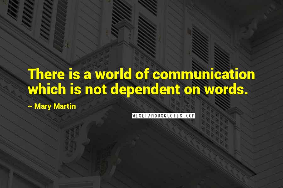 Mary Martin Quotes: There is a world of communication which is not dependent on words.