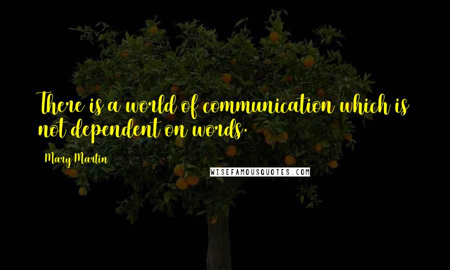 Mary Martin Quotes: There is a world of communication which is not dependent on words.