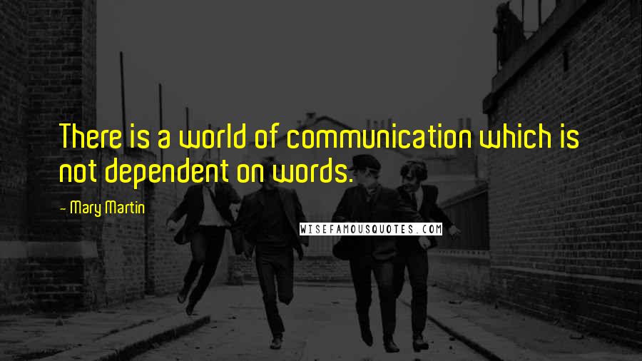 Mary Martin Quotes: There is a world of communication which is not dependent on words.