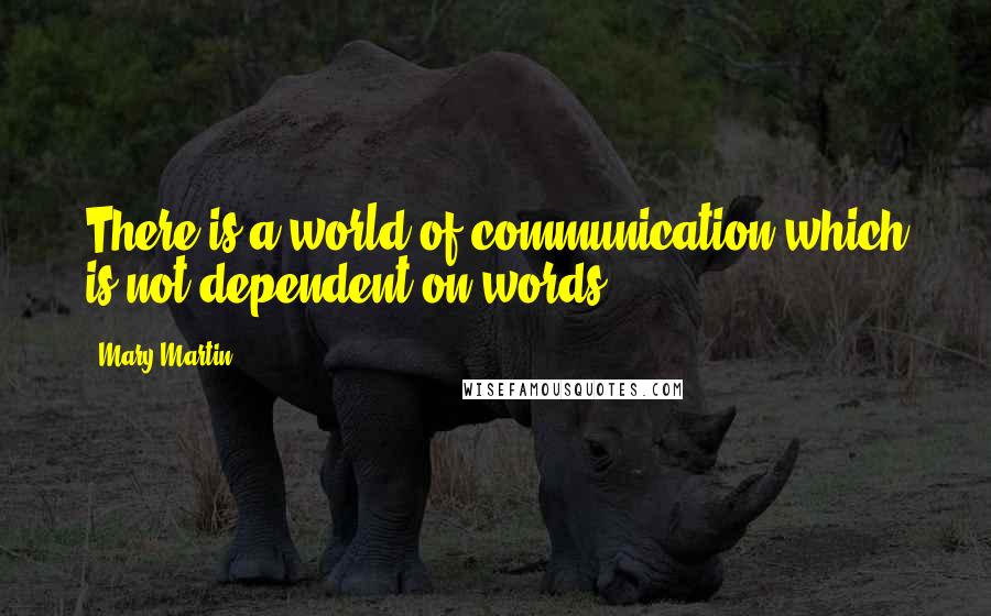 Mary Martin Quotes: There is a world of communication which is not dependent on words.