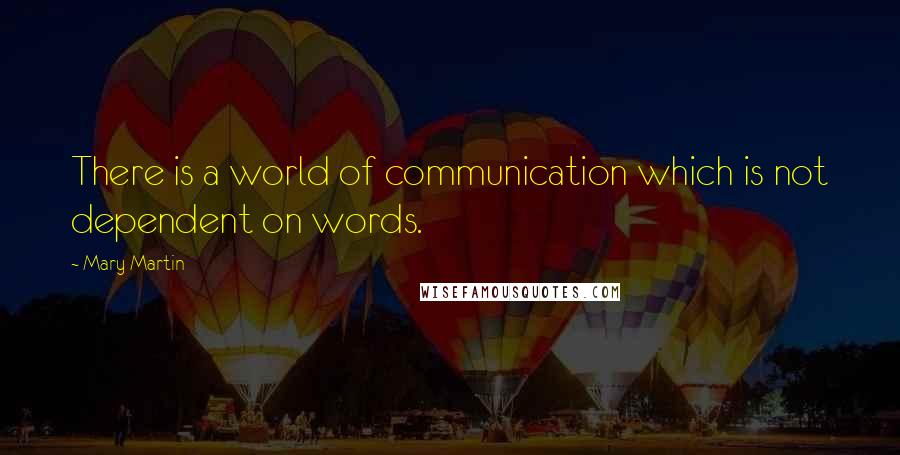 Mary Martin Quotes: There is a world of communication which is not dependent on words.