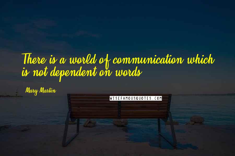 Mary Martin Quotes: There is a world of communication which is not dependent on words.