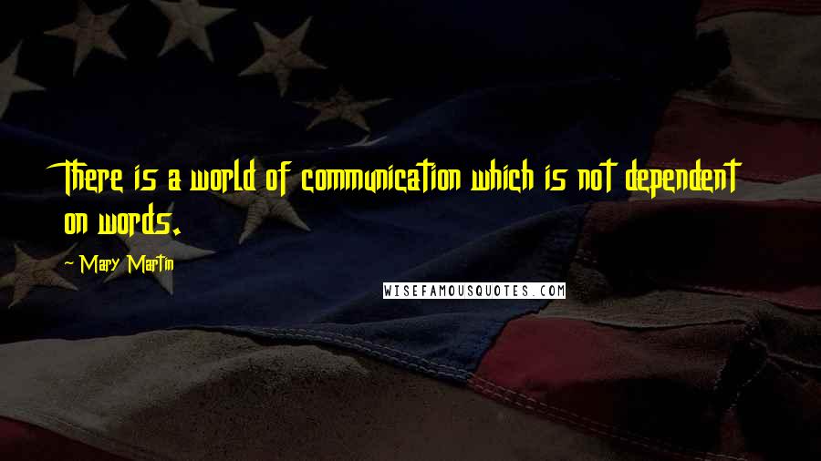 Mary Martin Quotes: There is a world of communication which is not dependent on words.