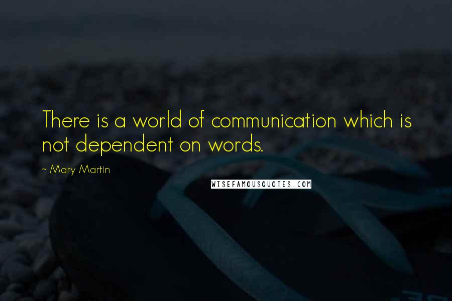 Mary Martin Quotes: There is a world of communication which is not dependent on words.