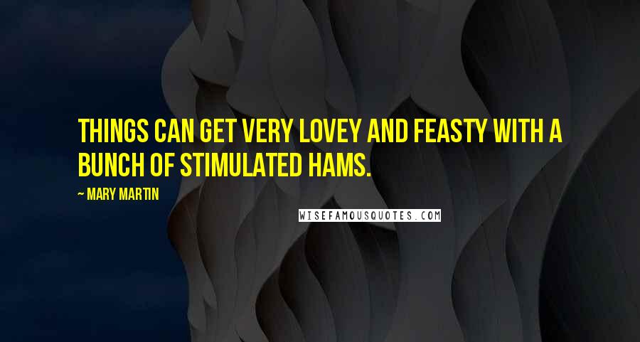 Mary Martin Quotes: Things can get very lovey and feasty with a bunch of stimulated hams.