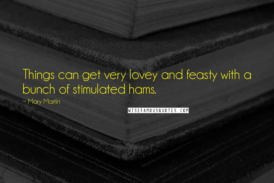 Mary Martin Quotes: Things can get very lovey and feasty with a bunch of stimulated hams.