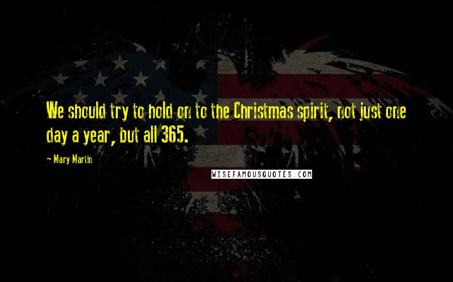 Mary Martin Quotes: We should try to hold on to the Christmas spirit, not just one day a year, but all 365.