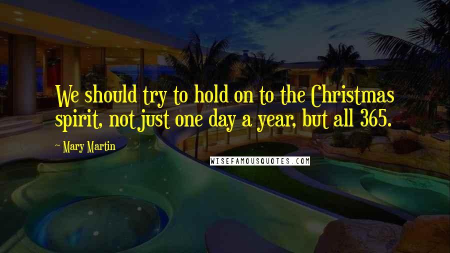 Mary Martin Quotes: We should try to hold on to the Christmas spirit, not just one day a year, but all 365.