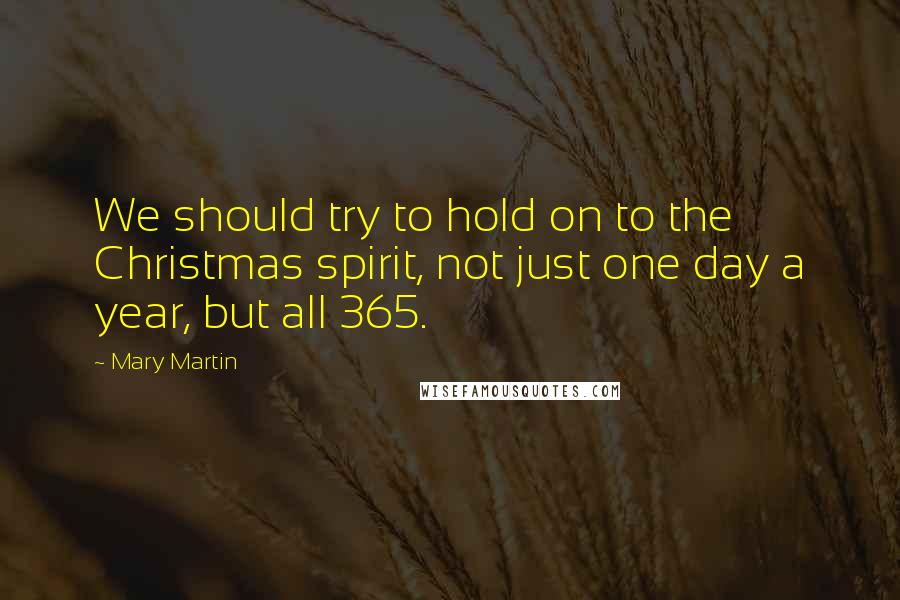 Mary Martin Quotes: We should try to hold on to the Christmas spirit, not just one day a year, but all 365.