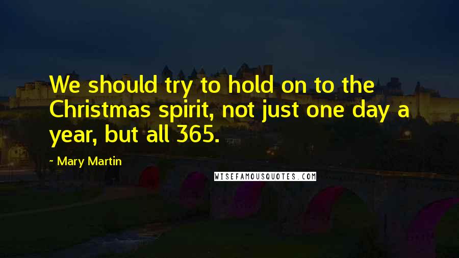 Mary Martin Quotes: We should try to hold on to the Christmas spirit, not just one day a year, but all 365.