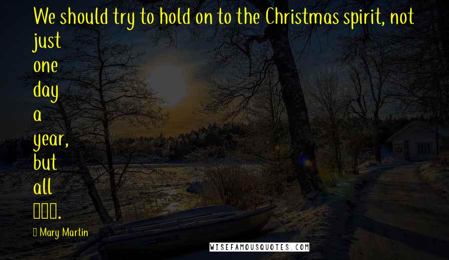 Mary Martin Quotes: We should try to hold on to the Christmas spirit, not just one day a year, but all 365.