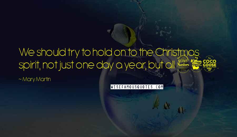 Mary Martin Quotes: We should try to hold on to the Christmas spirit, not just one day a year, but all 365.