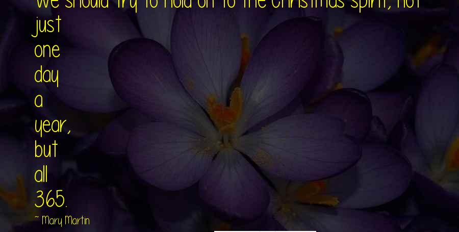 Mary Martin Quotes: We should try to hold on to the Christmas spirit, not just one day a year, but all 365.