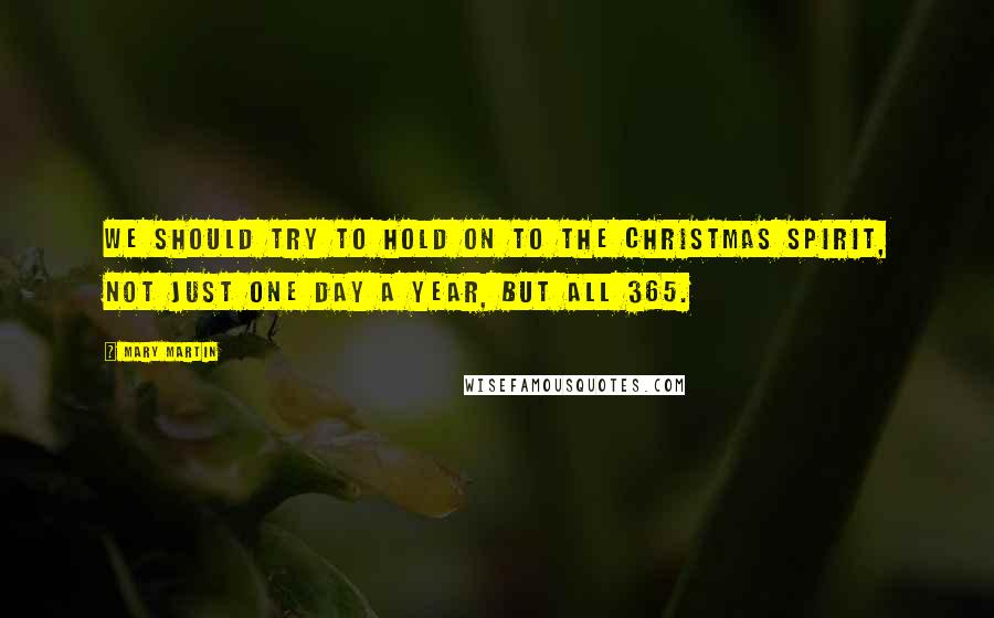 Mary Martin Quotes: We should try to hold on to the Christmas spirit, not just one day a year, but all 365.