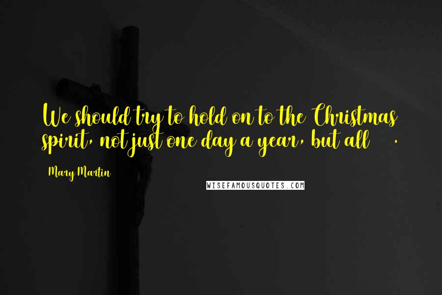Mary Martin Quotes: We should try to hold on to the Christmas spirit, not just one day a year, but all 365.
