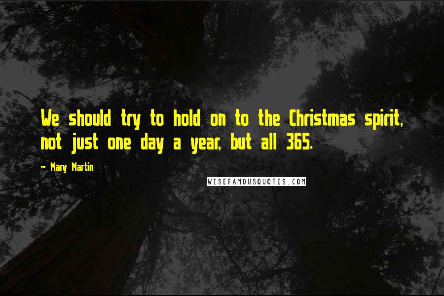 Mary Martin Quotes: We should try to hold on to the Christmas spirit, not just one day a year, but all 365.