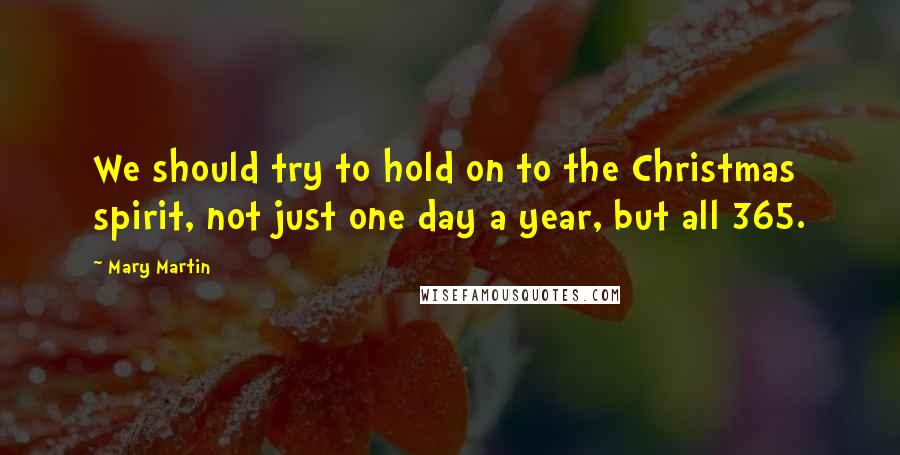 Mary Martin Quotes: We should try to hold on to the Christmas spirit, not just one day a year, but all 365.