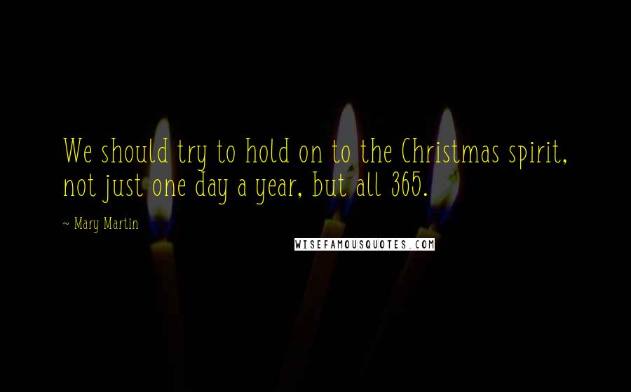 Mary Martin Quotes: We should try to hold on to the Christmas spirit, not just one day a year, but all 365.