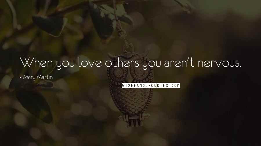 Mary Martin Quotes: When you love others you aren't nervous.