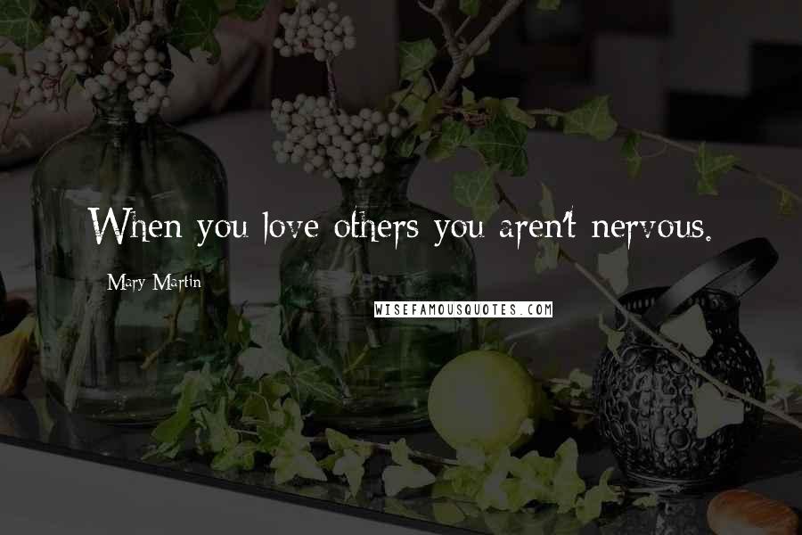 Mary Martin Quotes: When you love others you aren't nervous.