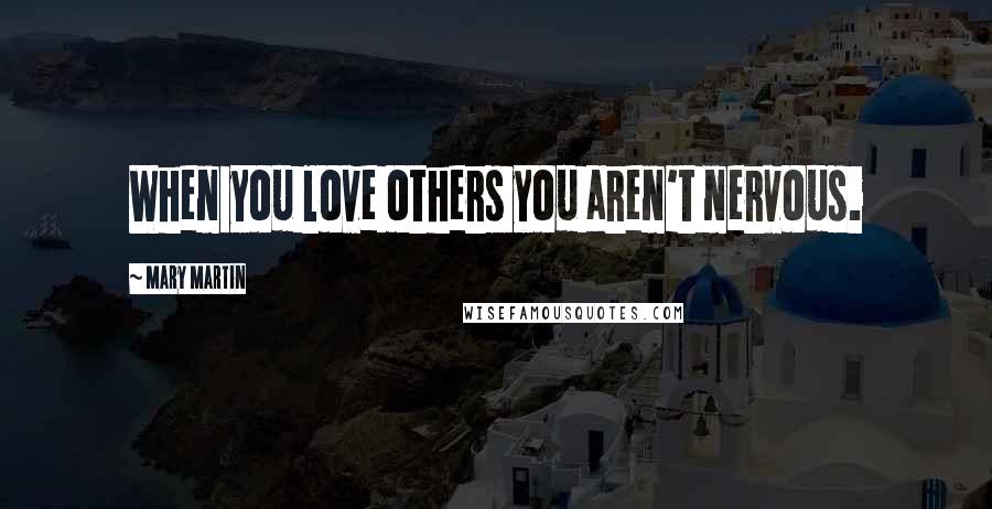 Mary Martin Quotes: When you love others you aren't nervous.