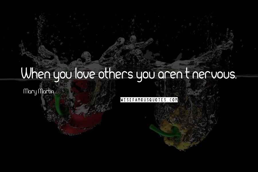 Mary Martin Quotes: When you love others you aren't nervous.