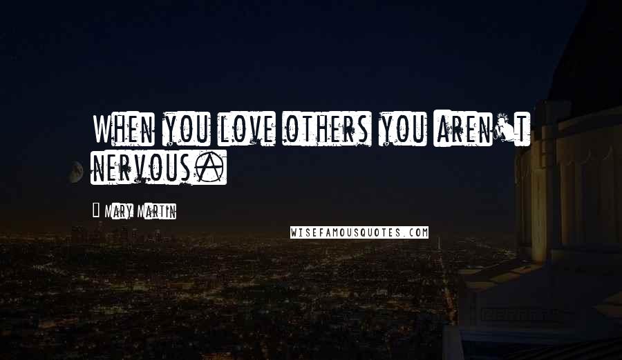 Mary Martin Quotes: When you love others you aren't nervous.