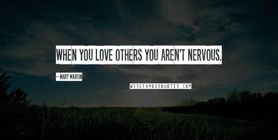 Mary Martin Quotes: When you love others you aren't nervous.