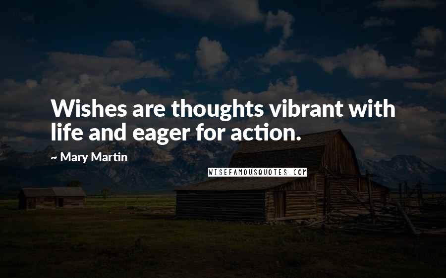 Mary Martin Quotes: Wishes are thoughts vibrant with life and eager for action.