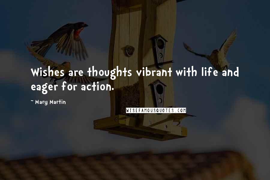 Mary Martin Quotes: Wishes are thoughts vibrant with life and eager for action.