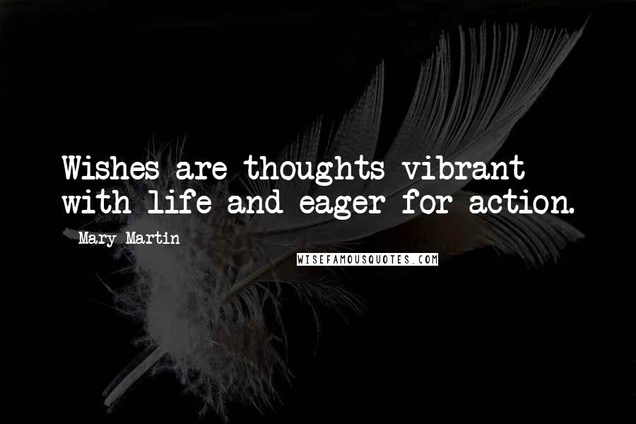 Mary Martin Quotes: Wishes are thoughts vibrant with life and eager for action.