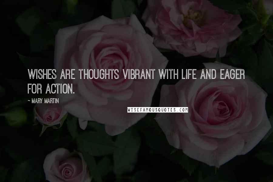 Mary Martin Quotes: Wishes are thoughts vibrant with life and eager for action.