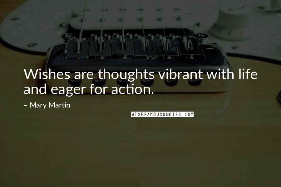 Mary Martin Quotes: Wishes are thoughts vibrant with life and eager for action.