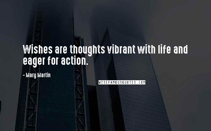 Mary Martin Quotes: Wishes are thoughts vibrant with life and eager for action.