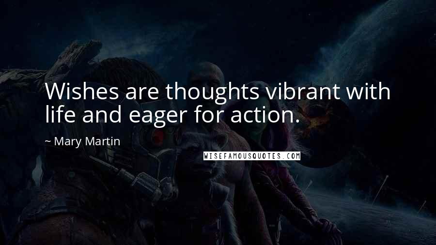 Mary Martin Quotes: Wishes are thoughts vibrant with life and eager for action.