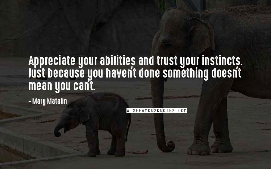 Mary Matalin Quotes: Appreciate your abilities and trust your instincts. Just because you haven't done something doesn't mean you can't.