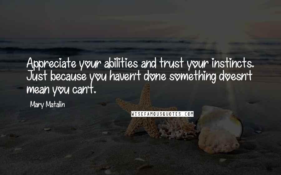 Mary Matalin Quotes: Appreciate your abilities and trust your instincts. Just because you haven't done something doesn't mean you can't.