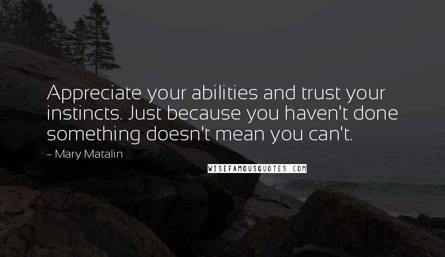 Mary Matalin Quotes: Appreciate your abilities and trust your instincts. Just because you haven't done something doesn't mean you can't.