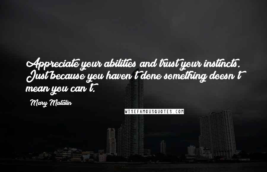 Mary Matalin Quotes: Appreciate your abilities and trust your instincts. Just because you haven't done something doesn't mean you can't.