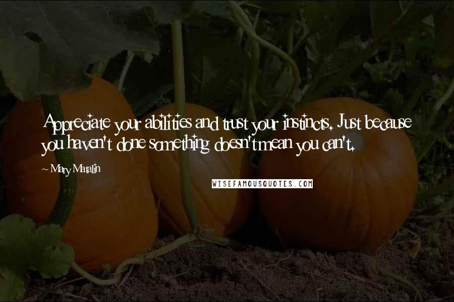 Mary Matalin Quotes: Appreciate your abilities and trust your instincts. Just because you haven't done something doesn't mean you can't.