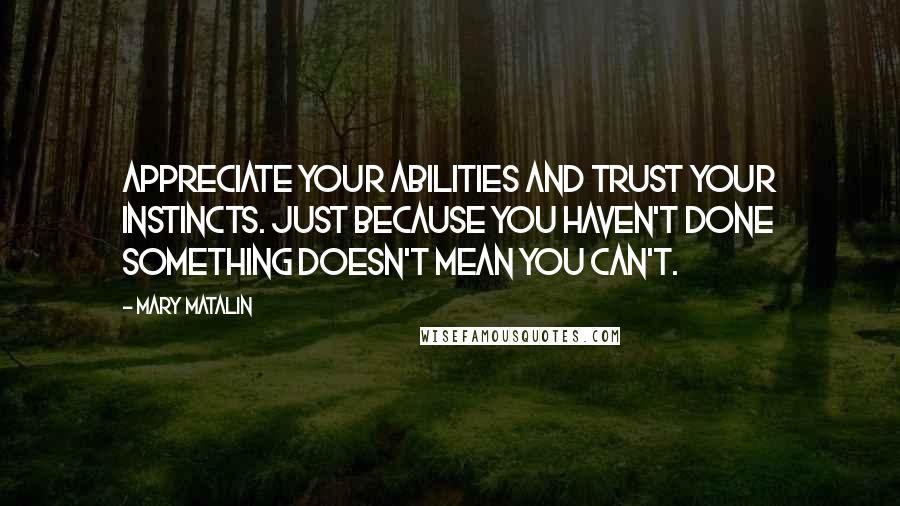 Mary Matalin Quotes: Appreciate your abilities and trust your instincts. Just because you haven't done something doesn't mean you can't.
