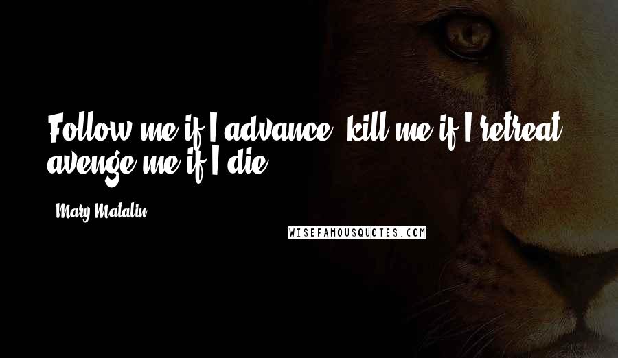 Mary Matalin Quotes: Follow me if I advance, kill me if I retreat, avenge me if I die.