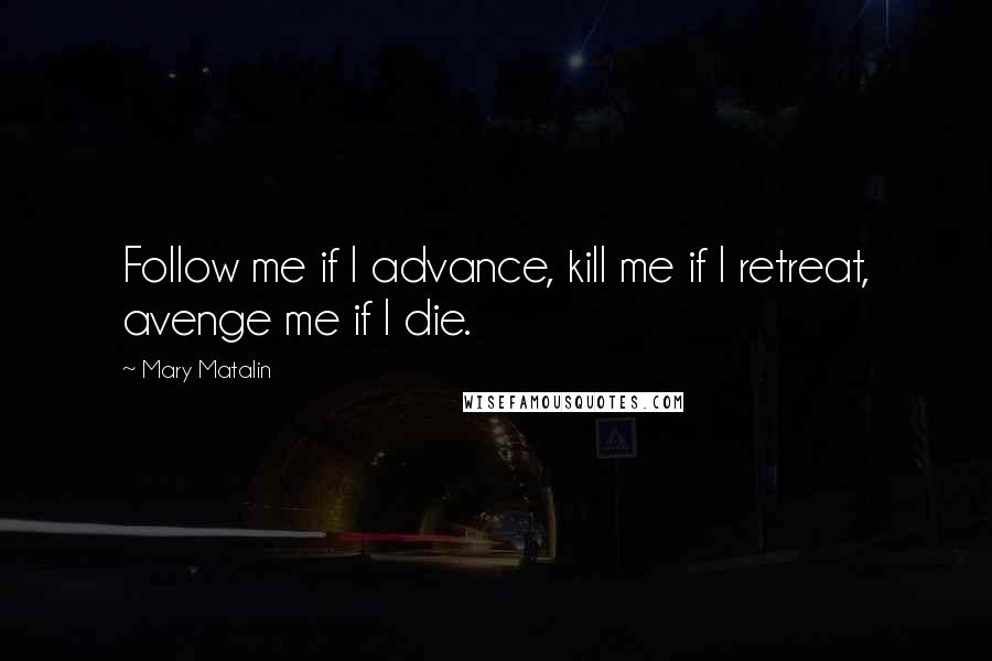 Mary Matalin Quotes: Follow me if I advance, kill me if I retreat, avenge me if I die.