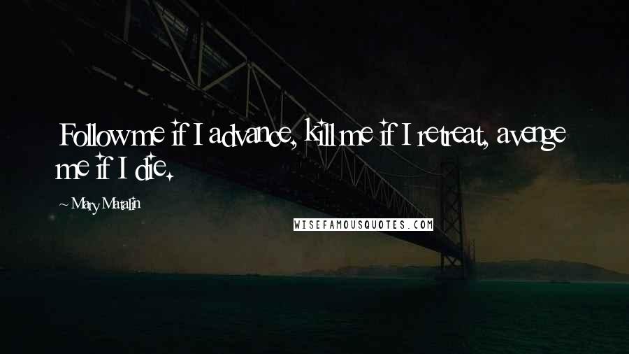 Mary Matalin Quotes: Follow me if I advance, kill me if I retreat, avenge me if I die.