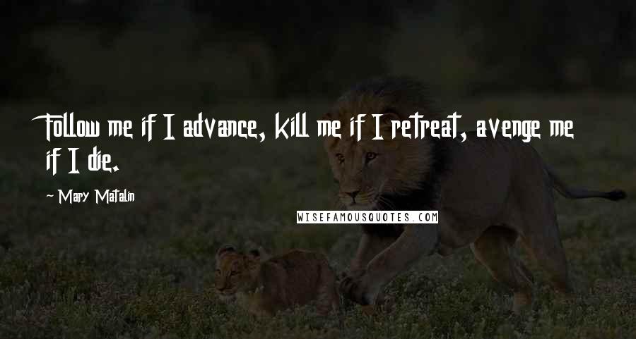 Mary Matalin Quotes: Follow me if I advance, kill me if I retreat, avenge me if I die.
