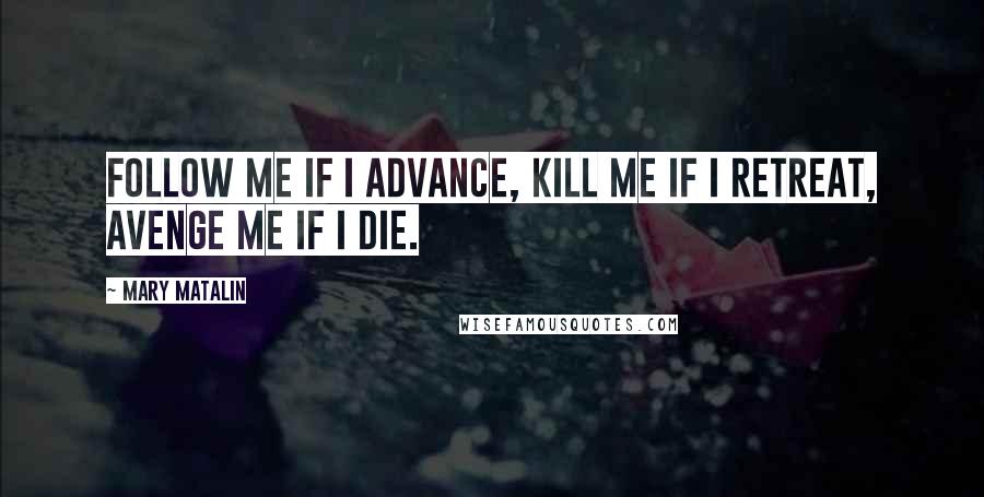 Mary Matalin Quotes: Follow me if I advance, kill me if I retreat, avenge me if I die.