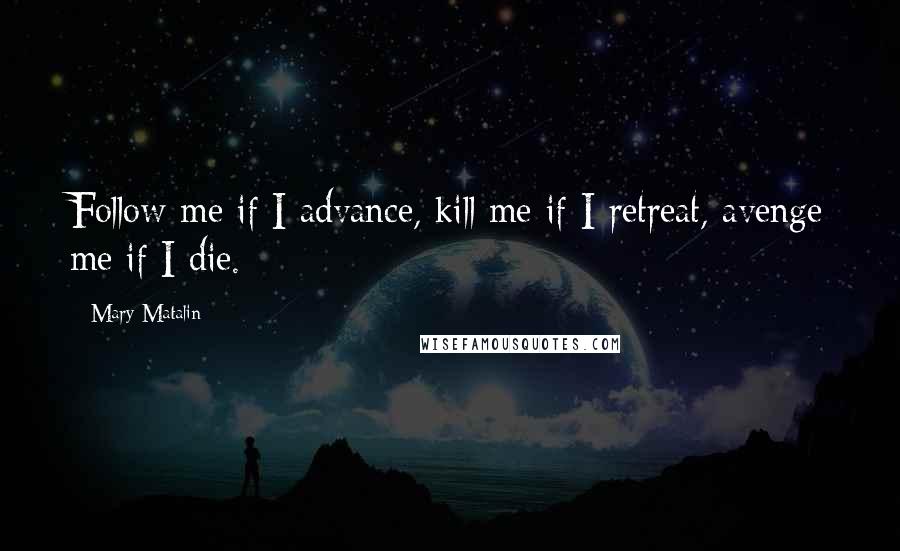 Mary Matalin Quotes: Follow me if I advance, kill me if I retreat, avenge me if I die.